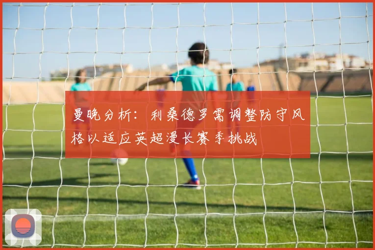 曼晚分析：利桑德罗需调整防守风格以适应英超漫长赛季挑战