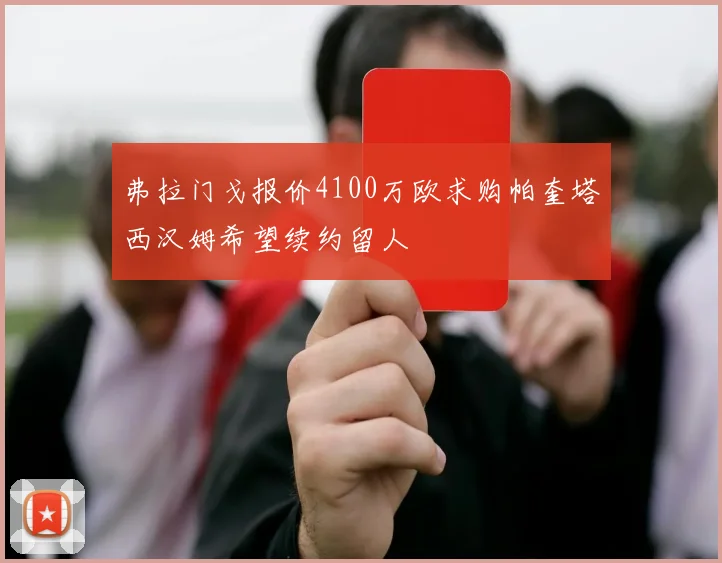 弗拉门戈报价4100万欧求购帕奎塔西汉姆希望续约留人