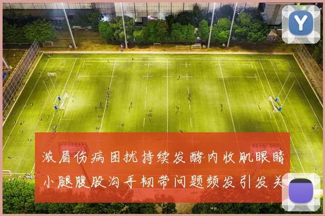 浓眉伤病困扰持续发酵内收肌眼睛小腿腹股沟手韧带问题频发引发关注