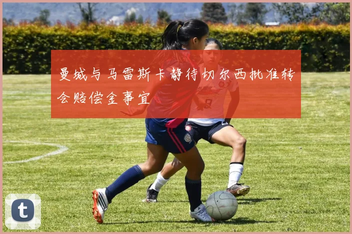 曼城与马雷斯卡静待切尔西批准转会赔偿金事宜