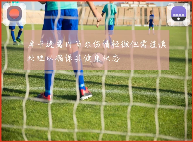 库卡透露内马尔伤情轻微但需谨慎处理以确保其健康状态