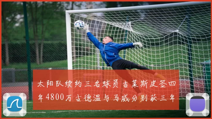 太阳队续约三名球员吉莱斯皮签四年4800万古德温与马威分别获三年合同
