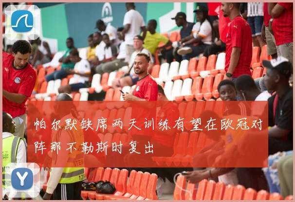 帕尔默缺席两天训练有望在欧冠对阵那不勒斯时复出