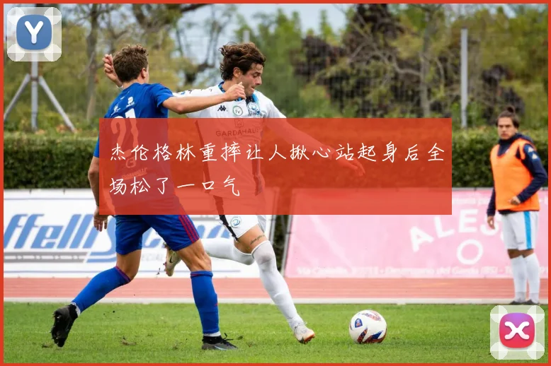 杰伦格林重摔让人揪心站起身后全场松了一口气