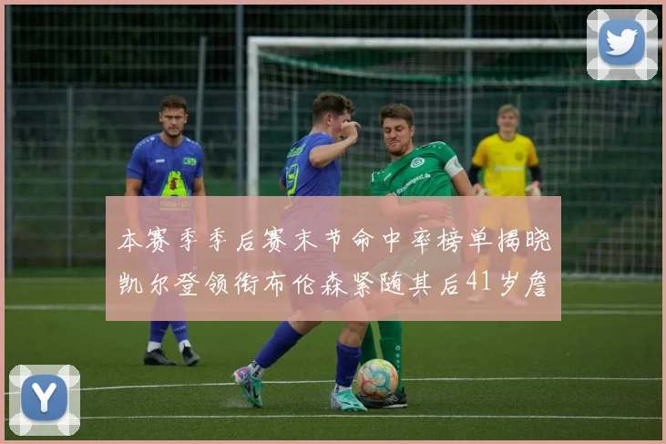 本赛季季后赛末节命中率榜单揭晓凯尔登领衔布伦森紧随其后41岁詹姆斯也在其中