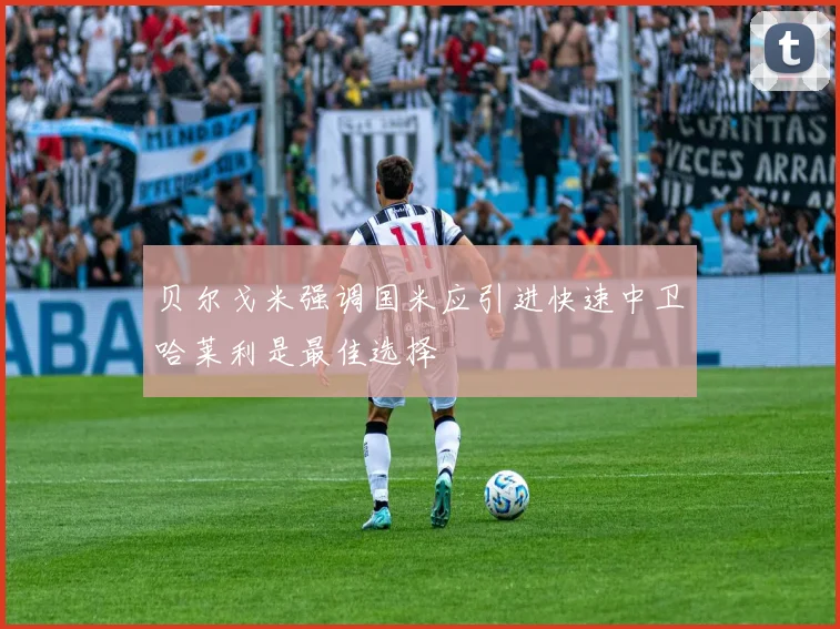 贝尔戈米强调国米应引进快速中卫哈莱利是最佳选择