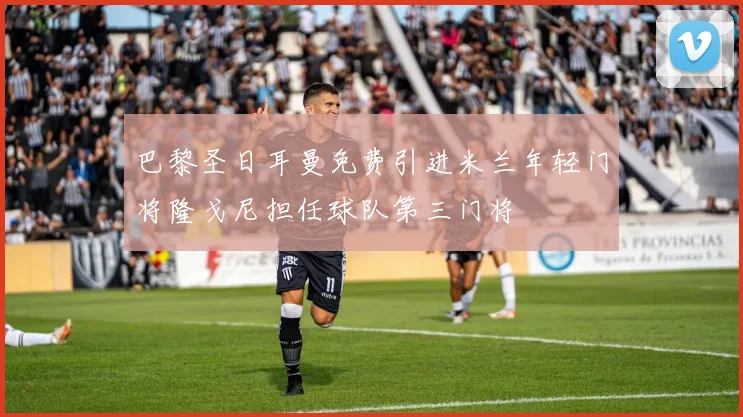 巴黎圣日耳曼免费引进米兰年轻门将隆戈尼担任球队第三门将