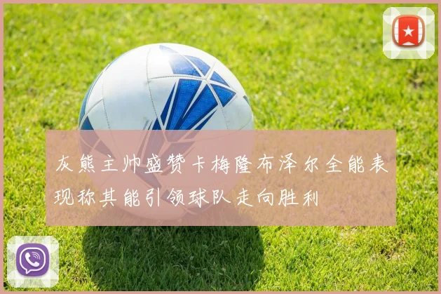 灰熊主帅盛赞卡梅隆布泽尔全能表现称其能引领球队走向胜利