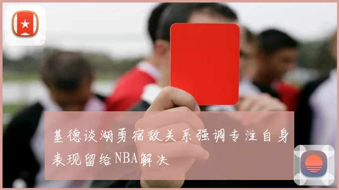 基德谈湖勇宿敌关系强调专注自身表现留给NBA解决