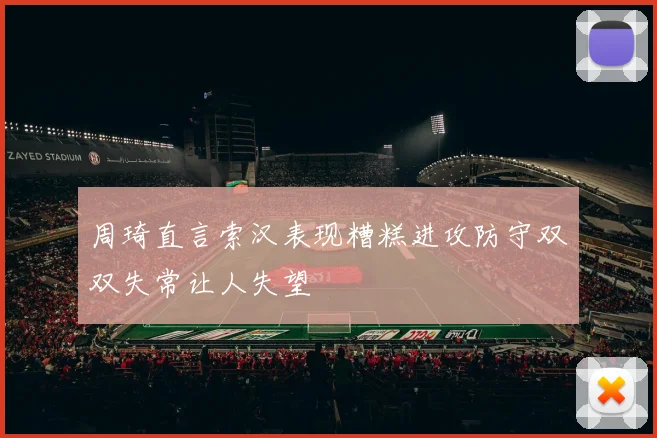 周琦直言索汉表现糟糕进攻防守双双失常让人失望