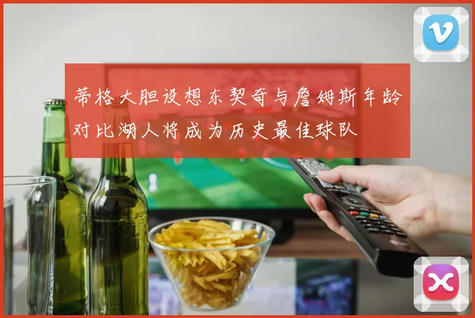 蒂格大胆设想东契奇与詹姆斯年龄对比湖人将成为历史最佳球队