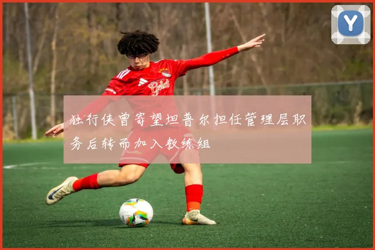 独行侠曾寄望坦普尔担任管理层职务后转而加入教练组