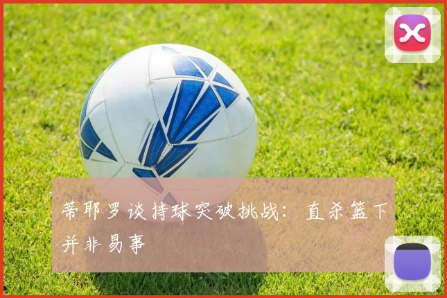 蒂耶罗谈持球突破挑战：直杀篮下并非易事