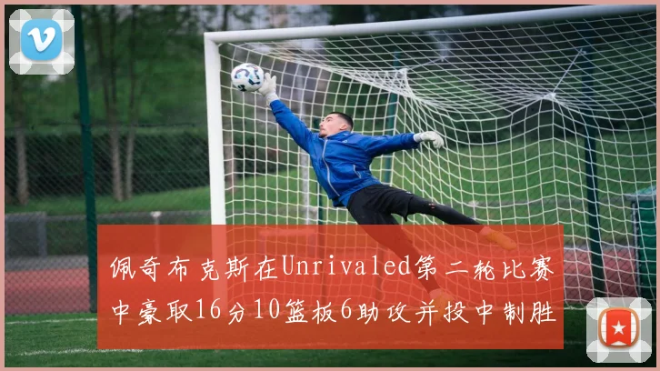 佩奇布克斯在Unrivaled第二轮比赛中豪取16分10篮板6助攻并投中制胜球