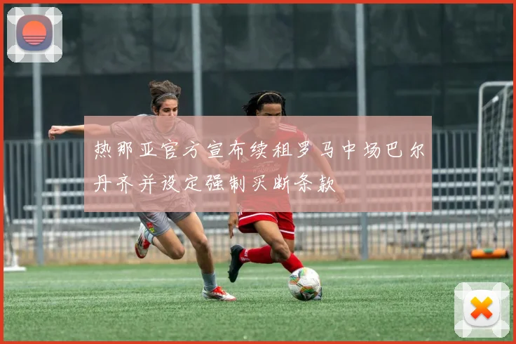 热那亚官方宣布续租罗马中场巴尔丹齐并设定强制买断条款