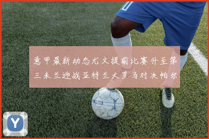 意甲最新动态尤文提前比赛升至第三米兰迎战亚特兰大罗马对决帕尔马