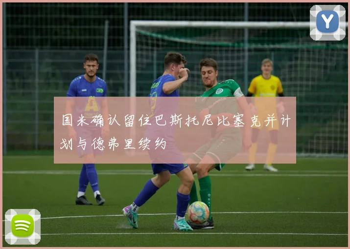 国米确认留住巴斯托尼比塞克并计划与德弗里续约
