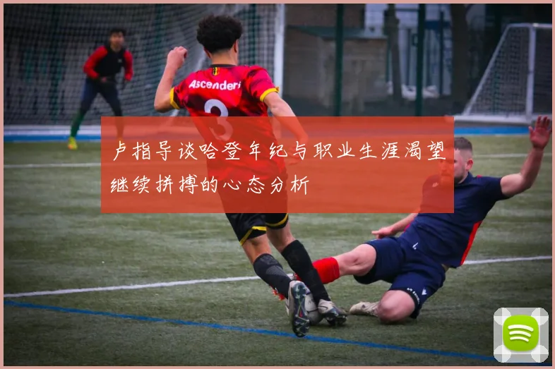 卢指导谈哈登年纪与职业生涯渴望继续拼搏的心态分析
