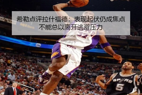 希勒点评拉什福德:表现起伏仍成焦点 不能总以离开逃避压力